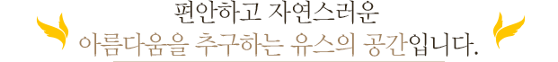편안하고 자연스러운 아름다움을 추구하는 유스의 공간입니다.